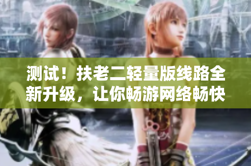 测试！扶老二轻量版线路全新升级，让你畅游网络畅快飞！