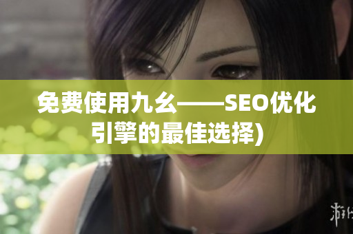 免费使用九幺——SEO优化引擎的最佳选择)