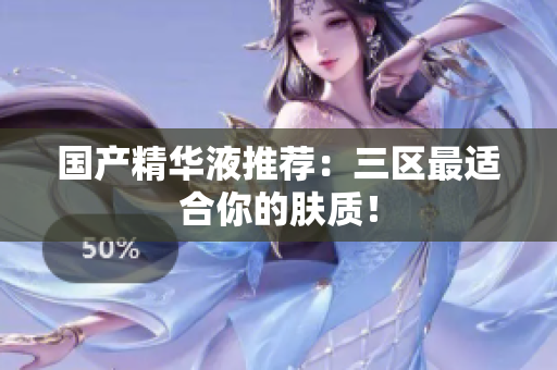 国产精华液推荐：三区最适合你的肤质！