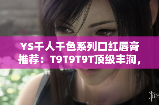 YS千人千色系列口红唇膏推荐：T9T9T9T顶级丰润，美出千种风情