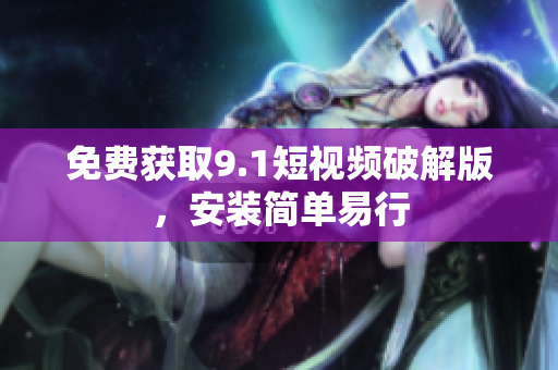 免费获取9.1短视频破解版，安装简单易行