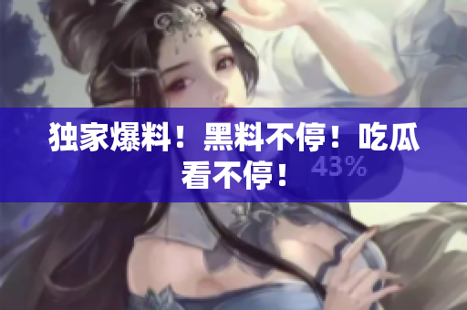 独家爆料！黑料不停！吃瓜看不停！