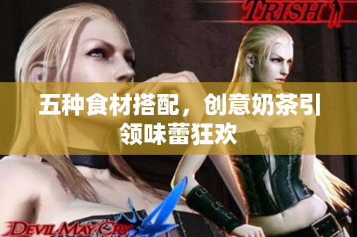 五种食材搭配，创意奶茶引领味蕾狂欢