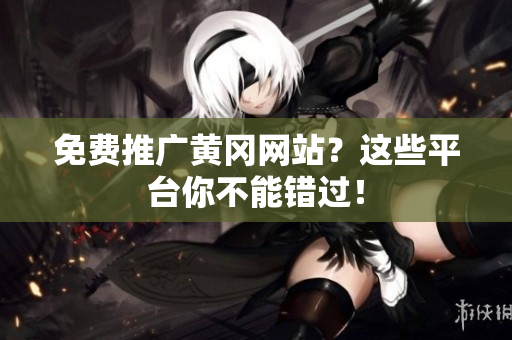 免费推广黄冈网站？这些平台你不能错过！