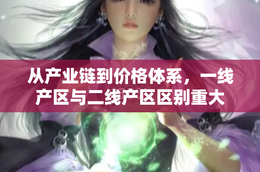 从产业链到价格体系，一线产区与二线产区区别重大