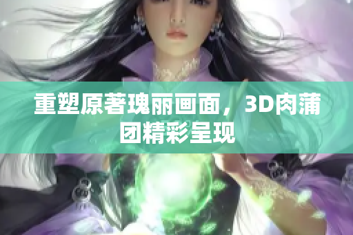 重塑原著瑰丽画面，3D肉蒲团精彩呈现