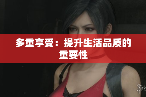 多重享受：提升生活品质的重要性