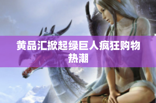 黄品汇掀起绿巨人疯狂购物热潮