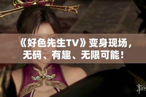 《好色先生TV》变身现场，无码、有趣、无限可能！
