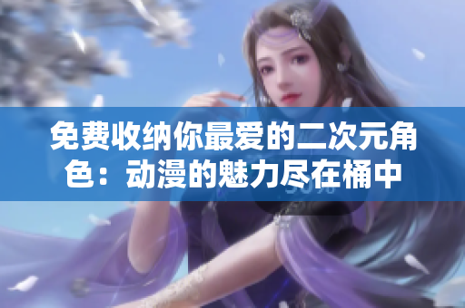 免费收纳你最爱的二次元角色：动漫的魅力尽在桶中