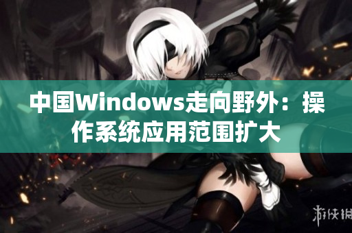 中国Windows走向野外：操作系统应用范围扩大