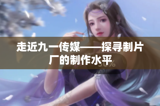 走近九一传媒——探寻制片厂的制作水平