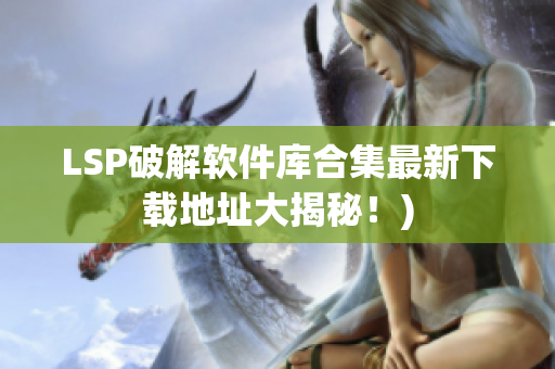 LSP破解软件库合集最新下载地址大揭秘！)
