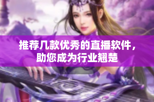 推荐几款优秀的直播软件，助您成为行业翘楚
