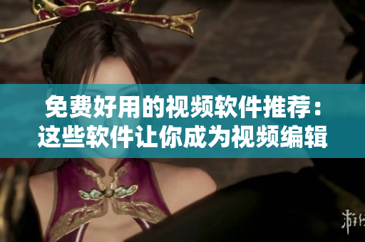 免费好用的视频软件推荐：这些软件让你成为视频编辑高手