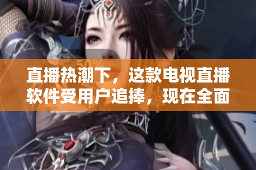 直播热潮下，这款电视直播软件受用户追捧，现在全面升级！