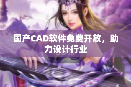 国产CAD软件免费开放，助力设计行业