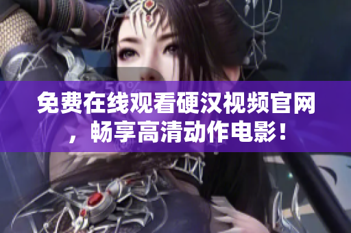 免费在线观看硬汉视频官网，畅享高清动作电影！