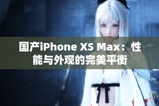 国产iPhone XS Max：性能与外观的完美平衡