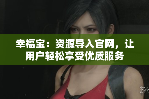幸福宝：资源导入官网，让用户轻松享受优质服务