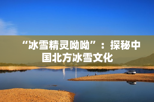 “冰雪精灵呦呦”：探秘中国北方冰雪文化