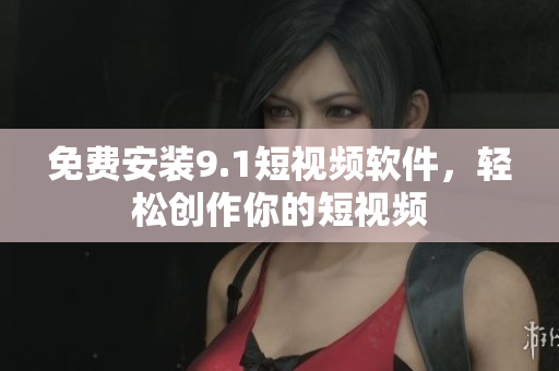 免费安装9.1短视频软件，轻松创作你的短视频