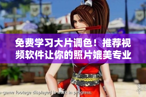 免费学习大片调色！推荐视频软件让你的照片媲美专业水准