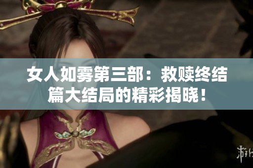 女人如雾第三部：救赎终结篇大结局的精彩揭晓！