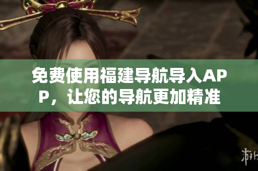 免费使用福建导航导入APP，让您的导航更加精准