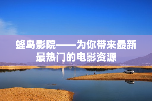 蜂鸟影院——为你带来最新最热门的电影资源