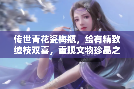 传世青花瓷梅瓶，绘有精致缠枝双喜，重现文物珍品之美