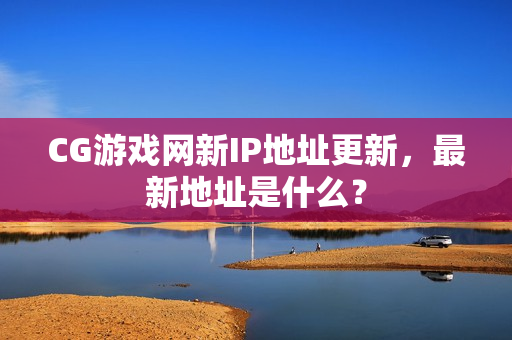 CG游戏网新IP地址更新，最新地址是什么？