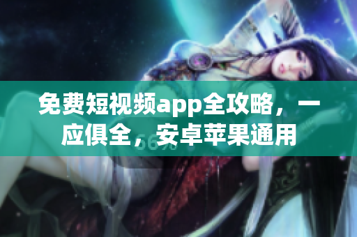 免费短视频app全攻略，一应俱全，安卓苹果通用