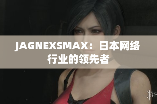 JAGNEXSMAX：日本网络行业的领先者