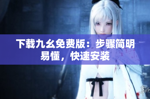 下载九幺免费版：步骤简明易懂，快速安装