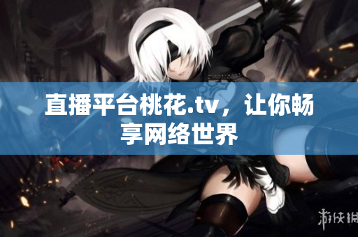 直播平台桃花.tv，让你畅享网络世界