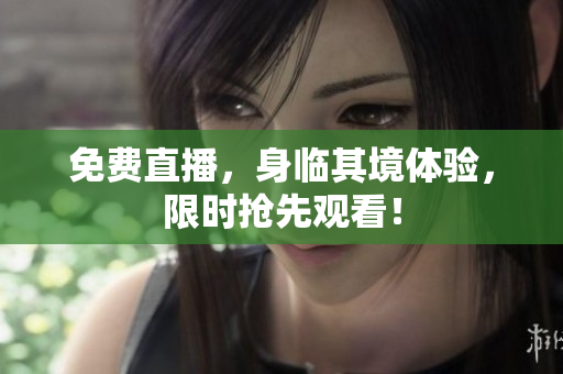 免费直播，身临其境体验，限时抢先观看！