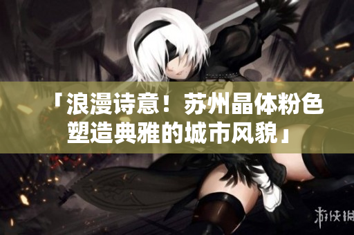 「浪漫诗意！苏州晶体粉色塑造典雅的城市风貌」