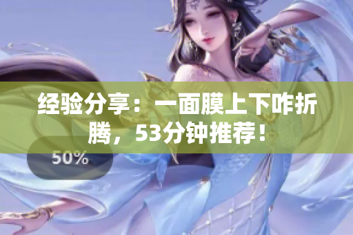 经验分享：一面膜上下咋折腾，53分钟推荐！