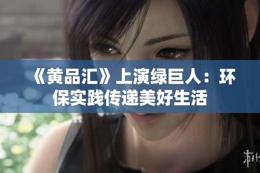 《黄品汇》上演绿巨人：环保实践传递美好生活