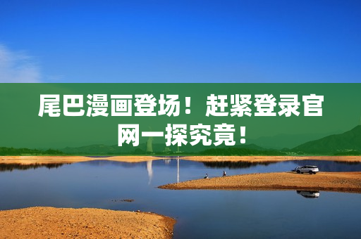 尾巴漫画登场！赶紧登录官网一探究竟！