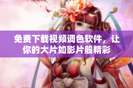 免费下载视频调色软件，让你的大片如影片般精彩