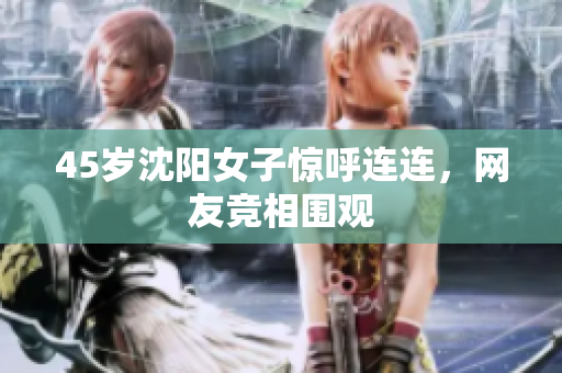 45岁沈阳女子惊呼连连，网友竞相围观