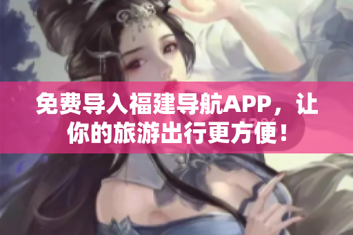 免费导入福建导航APP，让你的旅游出行更方便！