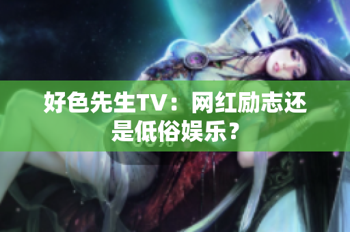 好色先生TV：网红励志还是低俗娱乐？