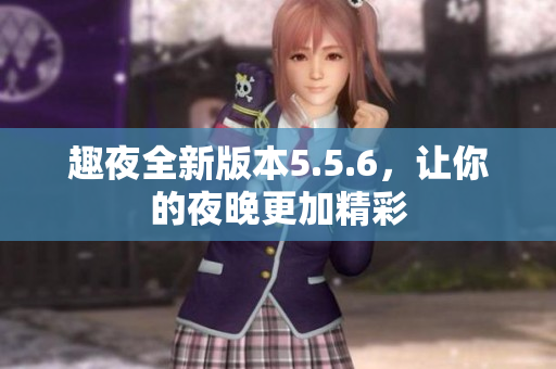 趣夜全新版本5.5.6，让你的夜晚更加精彩