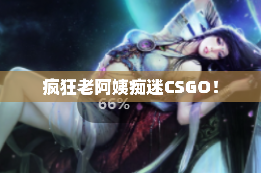疯狂老阿姨痴迷CSGO！