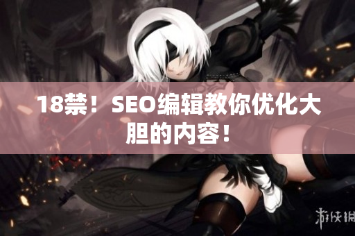 18禁！SEO编辑教你优化大胆的内容！