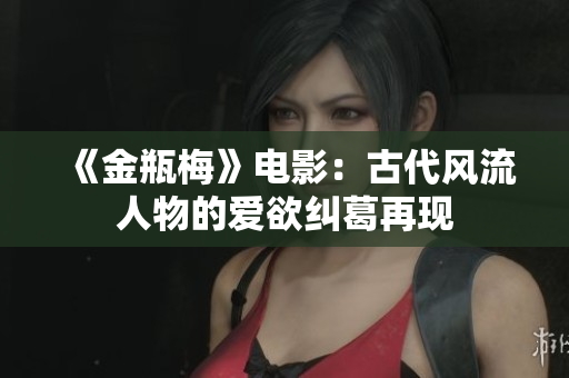 《金瓶梅》电影：古代风流人物的爱欲纠葛再现