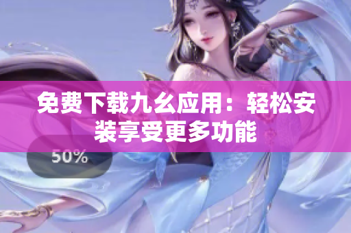 免费下载九幺应用：轻松安装享受更多功能